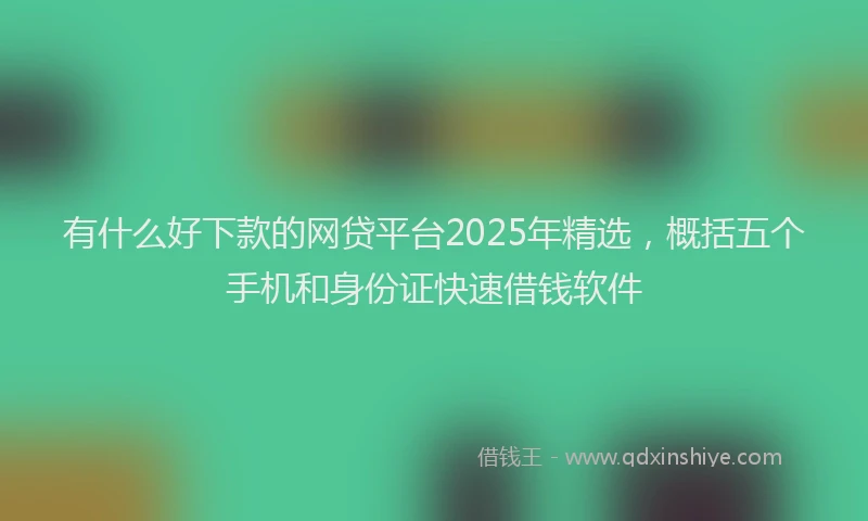 有什么好下款的网贷平台2025年精选，概括五个手机和身份证快速借钱软件