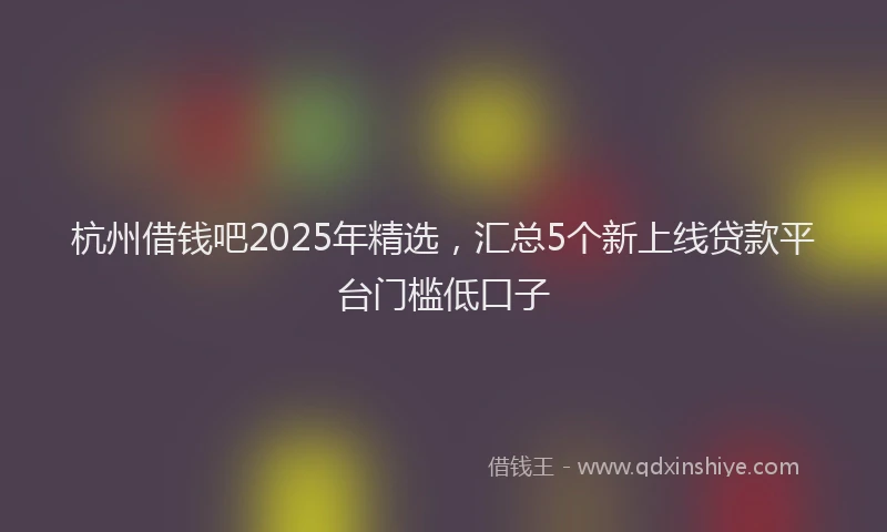 杭州借钱吧2025年精选，汇总5个新上线贷款平台门槛低口子