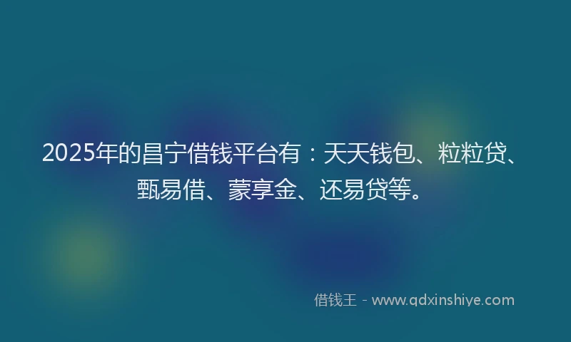 2025年的昌宁借钱平台有：天天钱包、粒粒贷、甄易借、蒙享金、还易贷等。