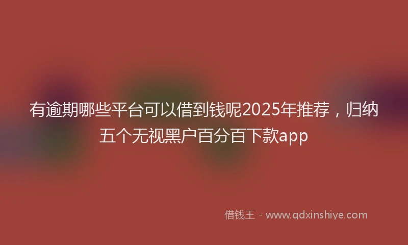 有逾期哪些平台可以借到钱呢2025年推荐，归纳五个无视黑户百分百下款app