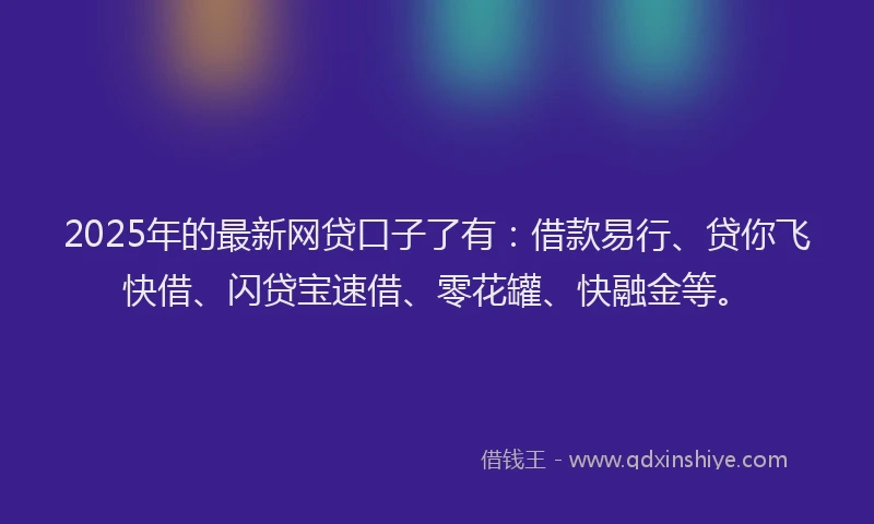 2025年的最新网贷口子了有：借款易行、贷你飞快借、闪贷宝速借、零花罐、快融金等。