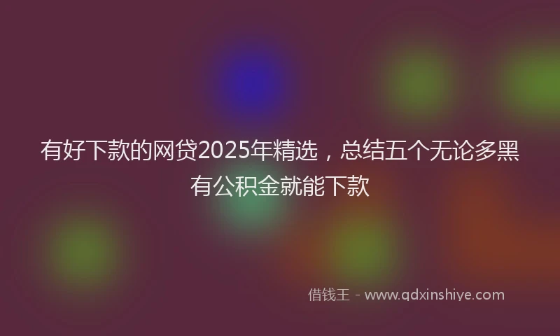 有好下款的网贷2025年精选，总结五个无论多黑有公积金就能下款