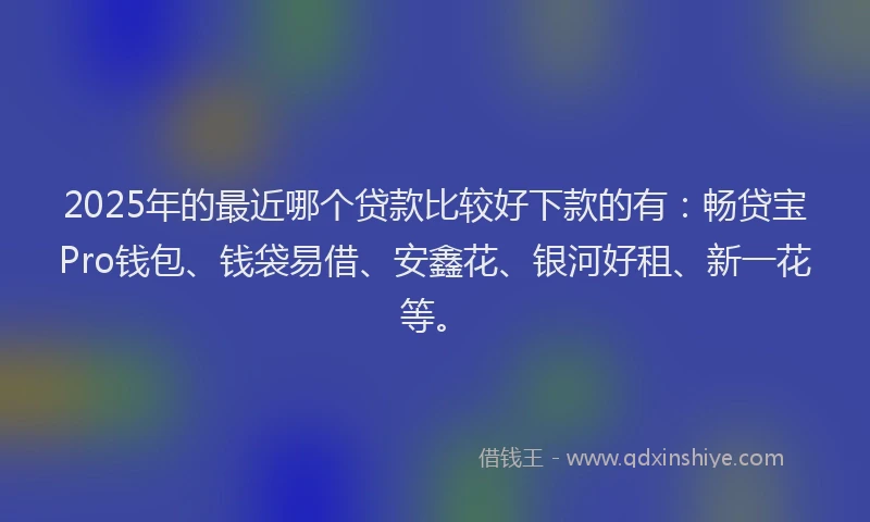 2025年的最近哪个贷款比较好下款的有：畅贷宝Pro钱包、钱袋易借、安鑫花、银河好租、新一花等。