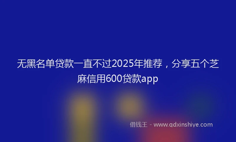 无黑名单贷款一直不过2025年推荐，分享五个芝麻信用600贷款app