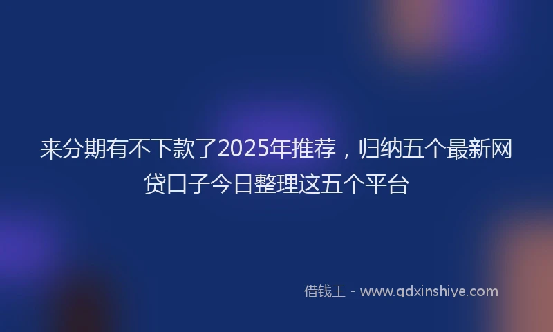 来分期有不下款了2025年推荐，归纳五个最新网贷口子今日整理这五个平台