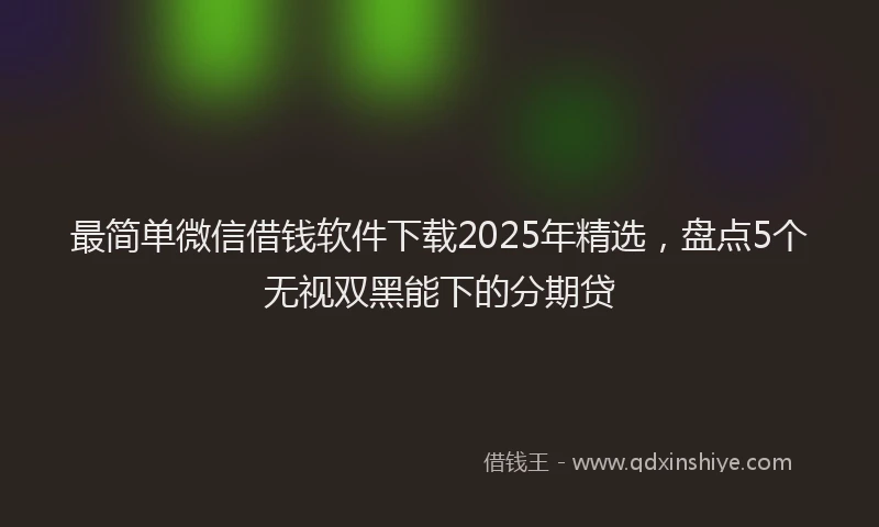 最简单微信借钱软件下载2025年精选，盘点5个无视双黑能下的分期贷