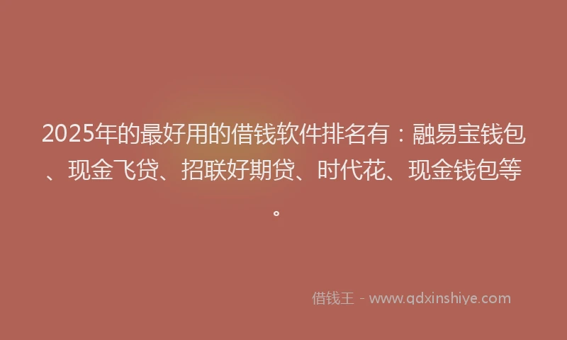 2025年的最好用的借钱软件排名有：融易宝钱包、现金飞贷、招联好期贷、时代花、现金钱包等。