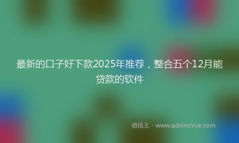 最新的口子好下款2025年推荐，整合五个12月能贷款的软件
