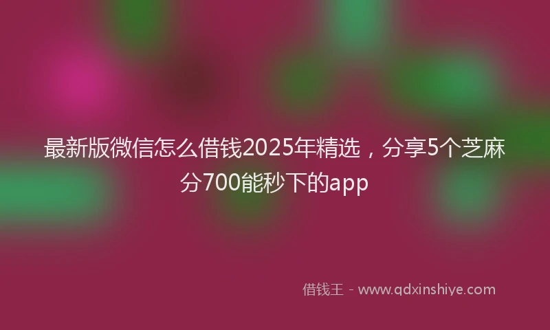 最新版微信怎么借钱2025年精选，分享5个芝麻分700能秒下的app