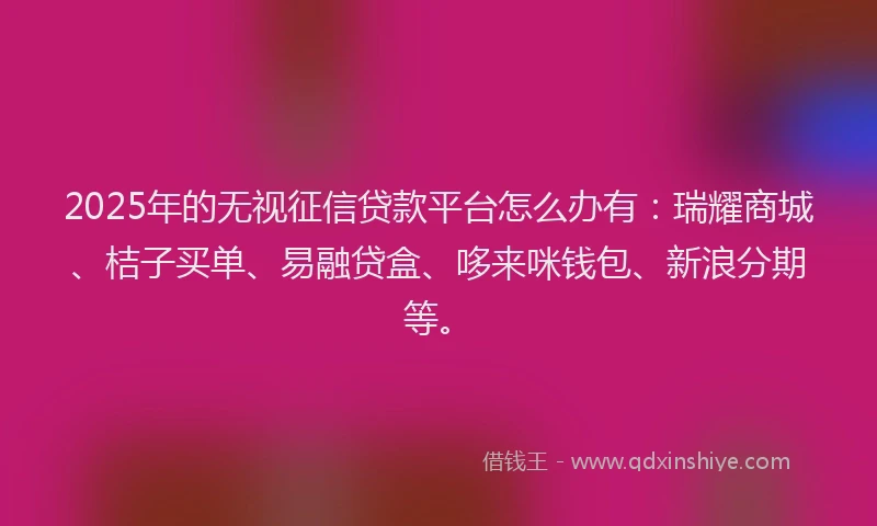 2025年的无视征信贷款平台怎么办有：瑞耀商城、桔子买单、易融贷盒、哆来咪钱包、新浪分期等。