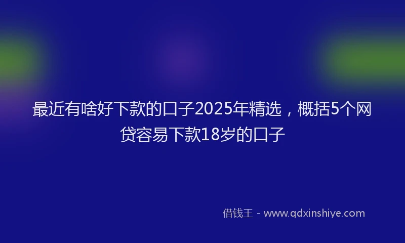 最近有啥好下款的口子2025年精选，概括5个网贷容易下款18岁的口子