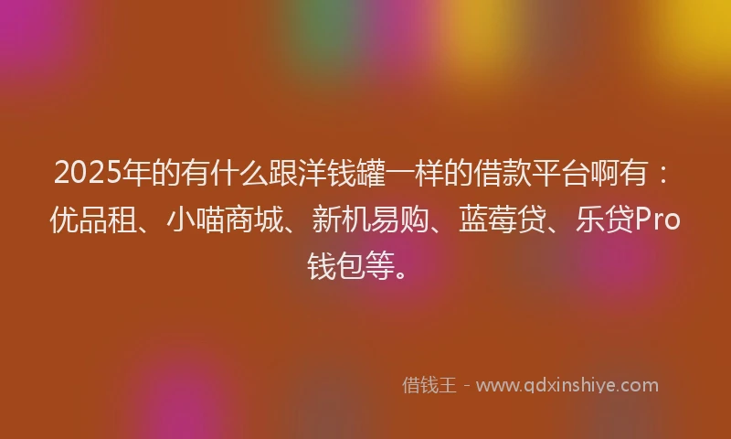 2025年的有什么跟洋钱罐一样的借款平台啊有：优品租、小喵商城、新机易购、蓝莓贷、乐贷Pro钱包等。