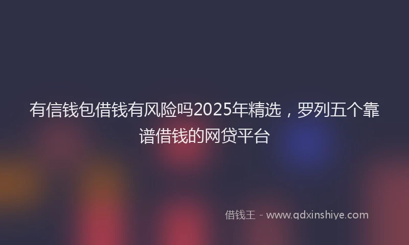 有信钱包借钱有风险吗2025年精选，罗列五个靠谱借钱的网贷平台