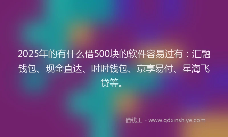 2025年的有什么借500块的软件容易过有：汇融钱包、现金直达、时时钱包、京享易付、星海飞贷等。