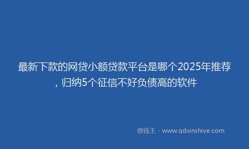 最新下款的网贷小额贷款平台是哪个2025年推荐，归纳5个征信不好负债高的软件