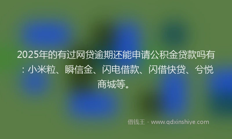 2025年的有过网贷逾期还能申请公积金贷款吗有：小米粒、瞬信金、闪电借款、闪借快贷、兮悦商城等。