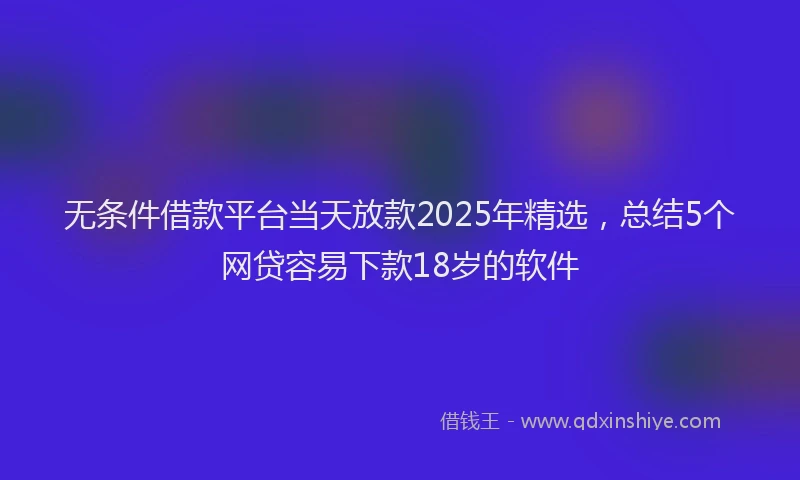 无条件借款平台当天放款2025年精选，总结5个网贷容易下款18岁的软件