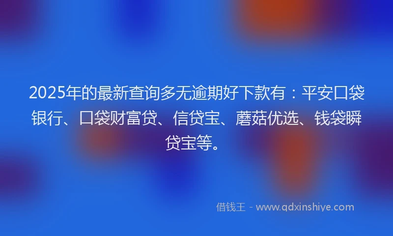 2025年的最新查询多无逾期好下款有：平安口袋银行、口袋财富贷、信贷宝、蘑菇优选、钱袋瞬贷宝等。
