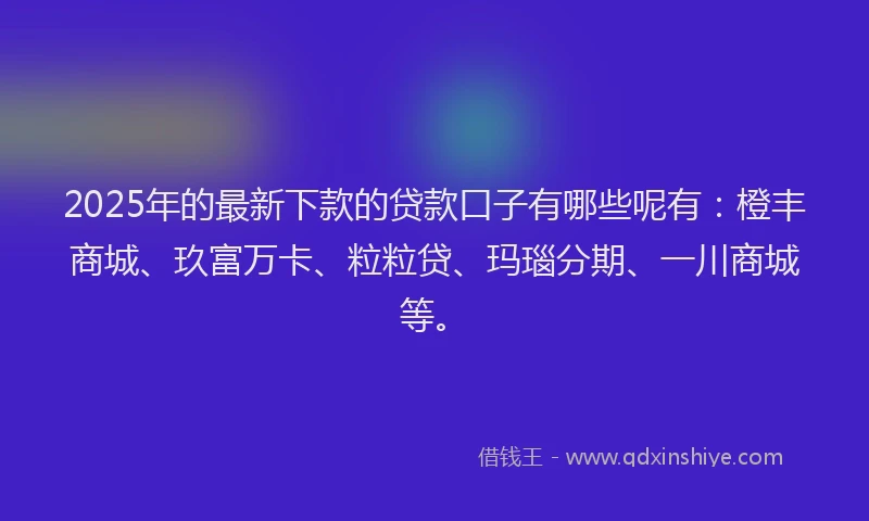 2025年的最新下款的贷款口子有哪些呢有：橙丰商城、玖富万卡、粒粒贷、玛瑙分期、一川商城等。