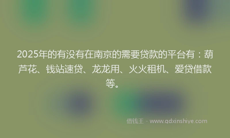 2025年的有没有在南京的需要贷款的平台有：葫芦花、钱站速贷、龙龙用、火火租机、爱贷借款等。