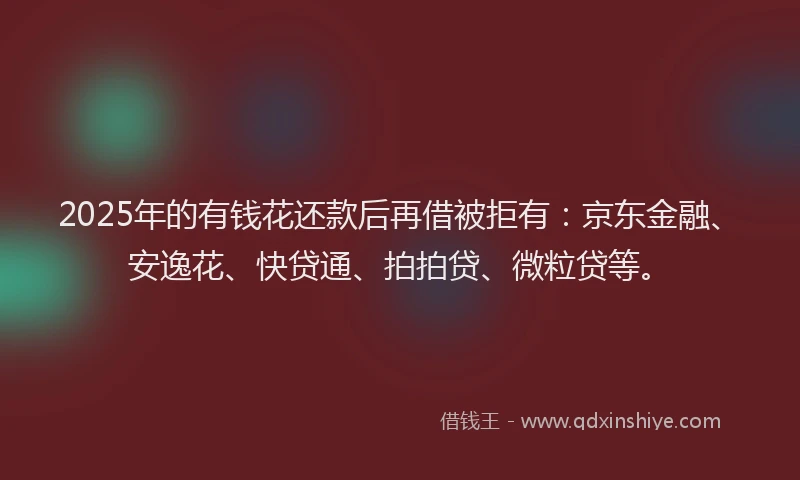 2025年的有钱花还款后再借被拒有：京东金融、安逸花、快贷通、拍拍贷、微粒贷等。