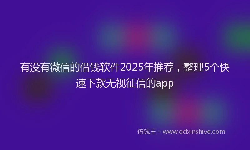 有没有微信的借钱软件2025年推荐，整理5个快速下款无视征信的app