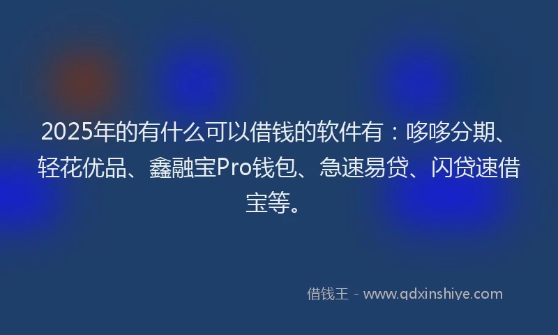 2025年的有什么可以借钱的软件有：哆哆分期、轻花优品、鑫融宝Pro钱包、急速易贷、闪贷速借宝等。
