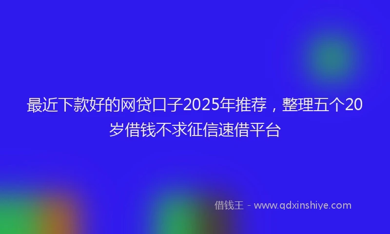 最近下款好的网贷口子2025年推荐，整理五个20岁借钱不求征信速借平台