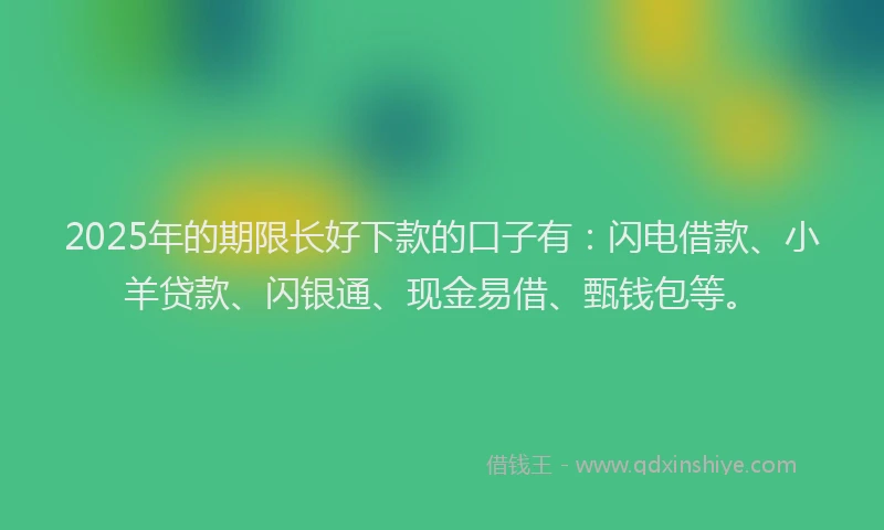 2025年的期限长好下款的口子有：闪电借款、小羊贷款、闪银通、现金易借、甄钱包等。