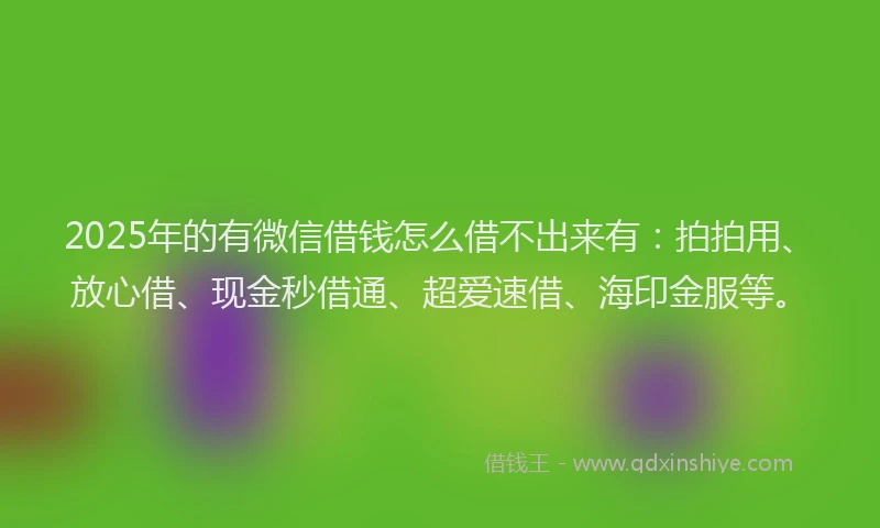 2025年的有微信借钱怎么借不出来有：拍拍用、放心借、现金秒借通、超爱速借、海印金服等。