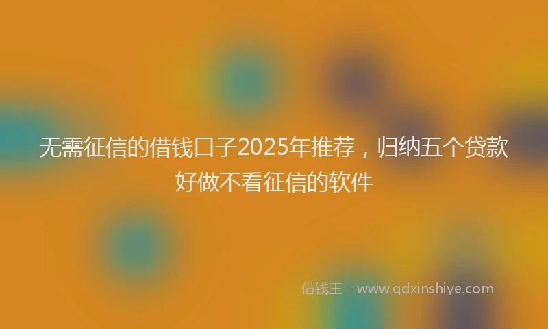 无需征信的借钱口子2025年推荐，归纳五个贷款好做不看征信的软件
