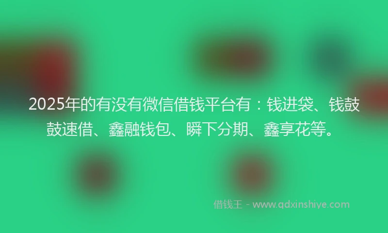 2025年的有没有微信借钱平台有：钱进袋、钱鼓鼓速借、鑫融钱包、瞬下分期、鑫享花等。