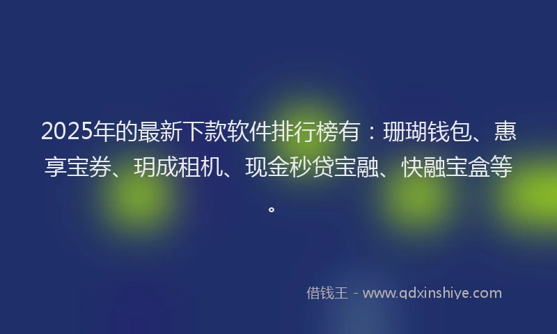 2025年的最新下款软件排行榜有：珊瑚钱包、惠享宝券、玥成租机、现金秒贷宝融、快融宝盒等。