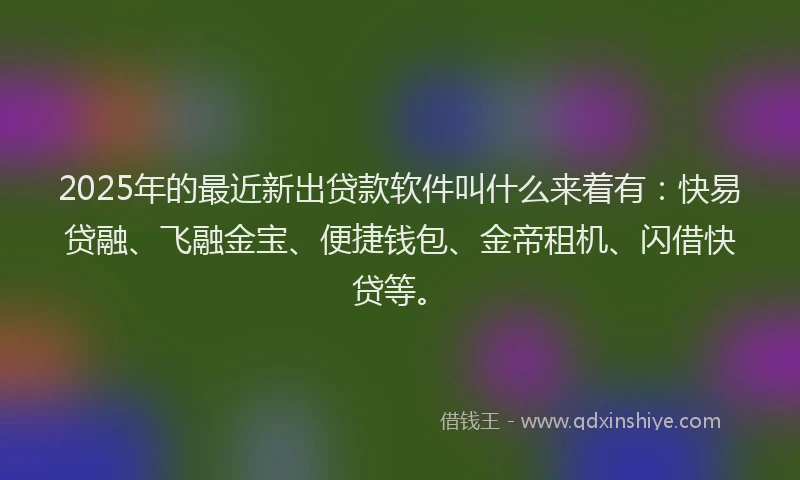 2025年的最近新出贷款软件叫什么来着有：快易贷融、飞融金宝、便捷钱包、金帝租机、闪借快贷等。
