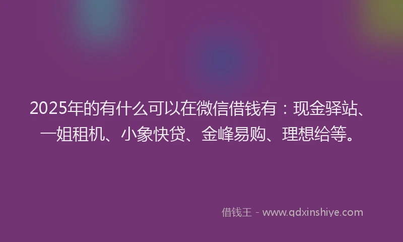 2025年的有什么可以在微信借钱有：现金驿站、一姐租机、小象快贷、金峰易购、理想给等。
