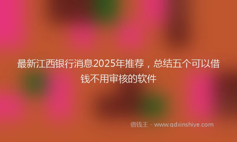 最新江西银行消息2025年推荐，总结五个可以借钱不用审核的软件