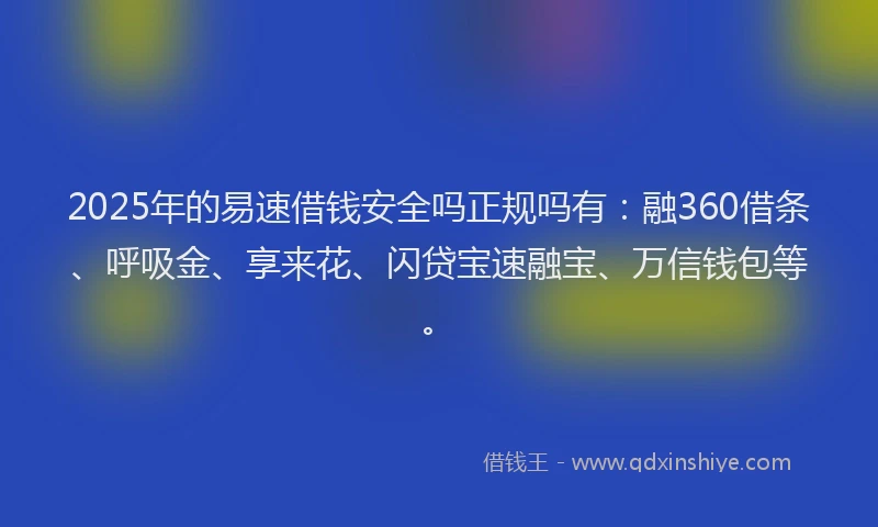 2025年的易速借钱安全吗正规吗有：融360借条、呼吸金、享来花、闪贷宝速融宝、万信钱包等。