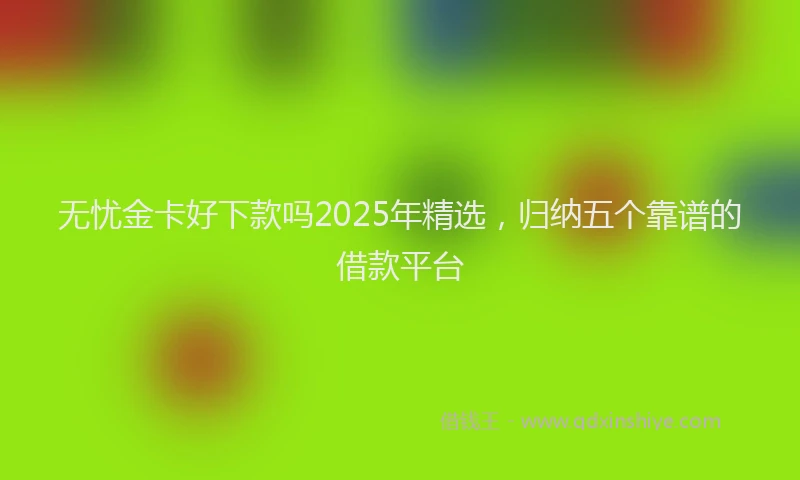 无忧金卡好下款吗2025年精选，归纳五个靠谱的借款平台