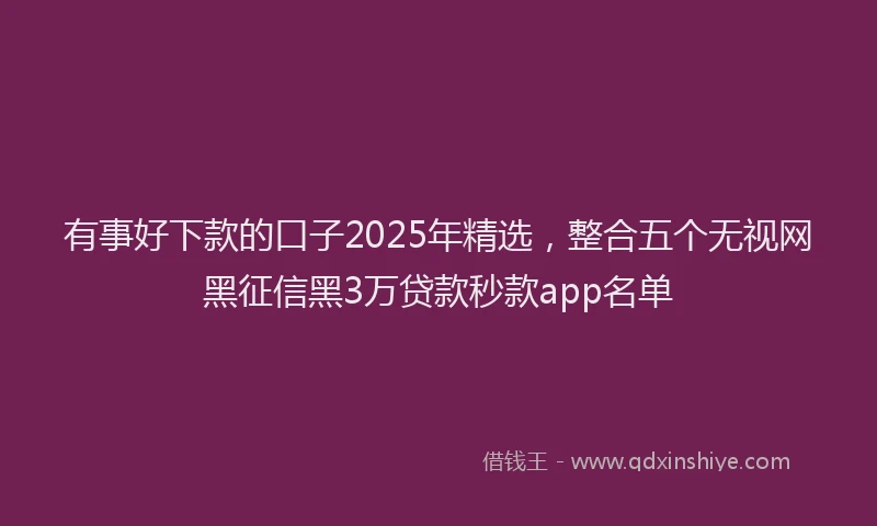 有事好下款的口子2025年精选，整合五个无视网黑征信黑3万贷款秒款app名单