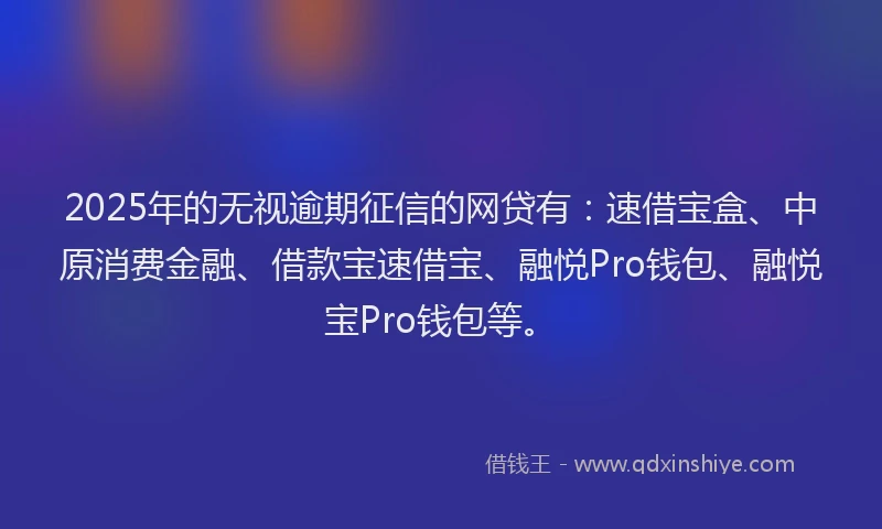 2025年的无视逾期征信的网贷有：速借宝盒、中原消费金融、借款宝速借宝、融悦Pro钱包、融悦宝Pro钱包等。