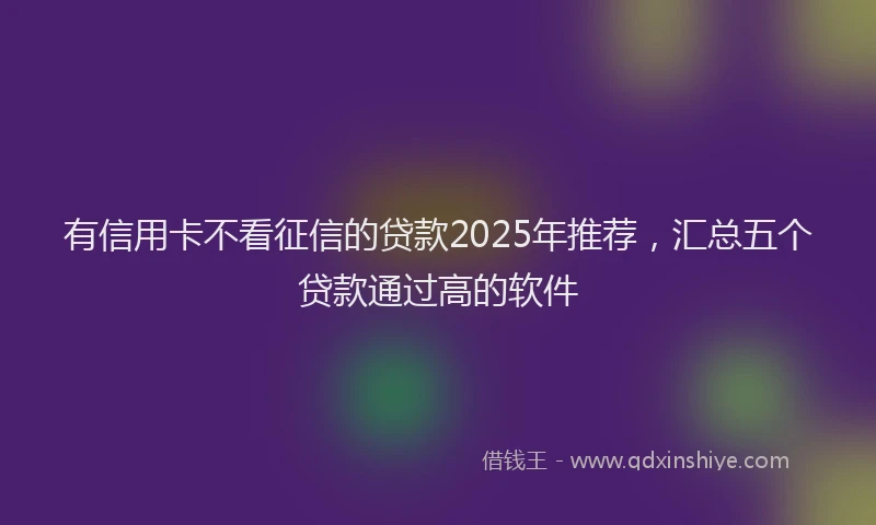 有信用卡不看征信的贷款2025年推荐，汇总五个贷款通过高的软件