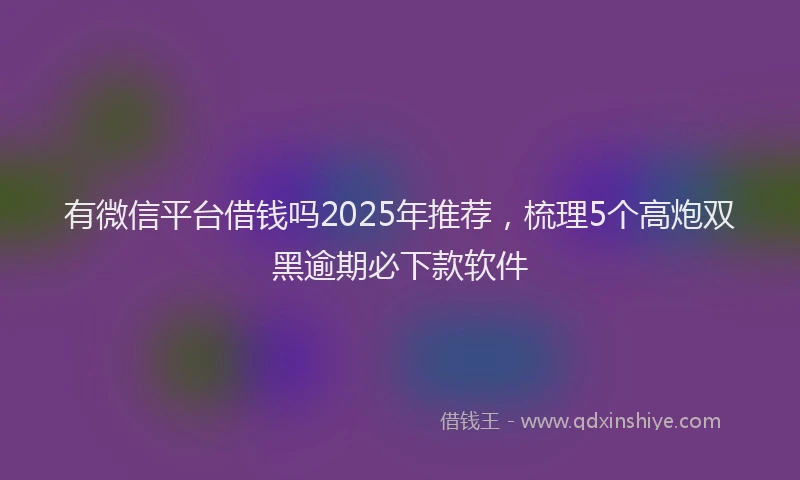 有微信平台借钱吗2025年推荐，梳理5个高炮双黑逾期必下款软件