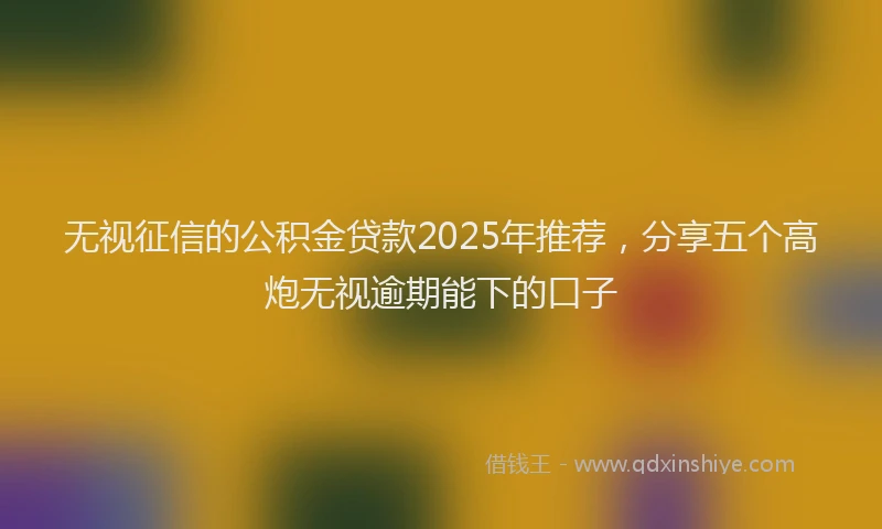 无视征信的公积金贷款2025年推荐，分享五个高炮无视逾期能下的口子