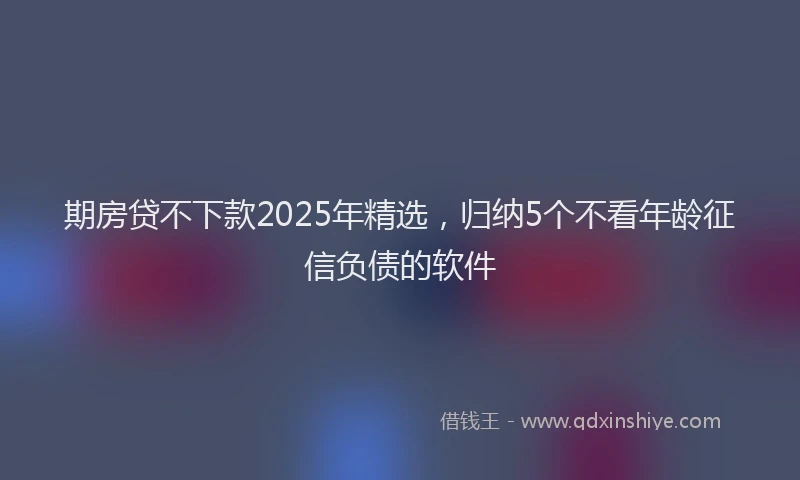期房贷不下款2025年精选，归纳5个不看年龄征信负债的软件