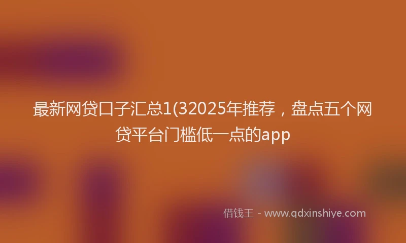 最新网贷口子汇总1(32025年推荐，盘点五个网贷平台门槛低一点的app