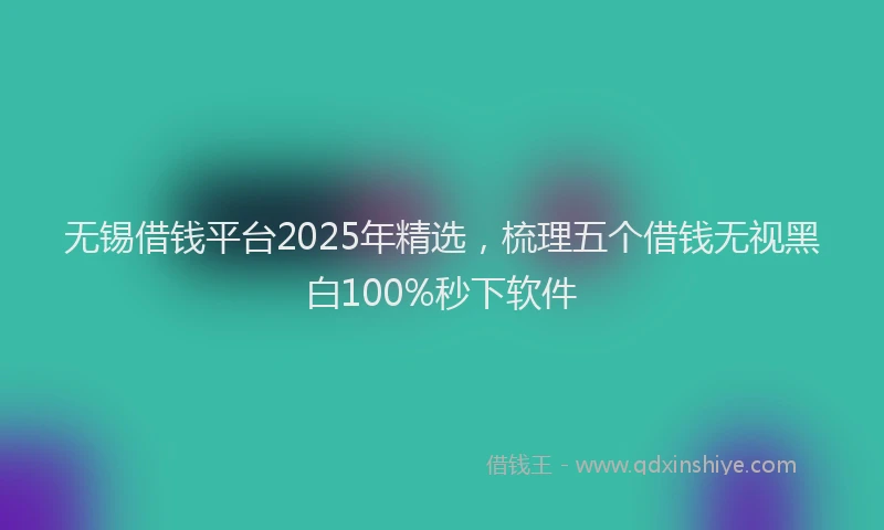无锡借钱平台2025年精选，梳理五个借钱无视黑白100%秒下软件