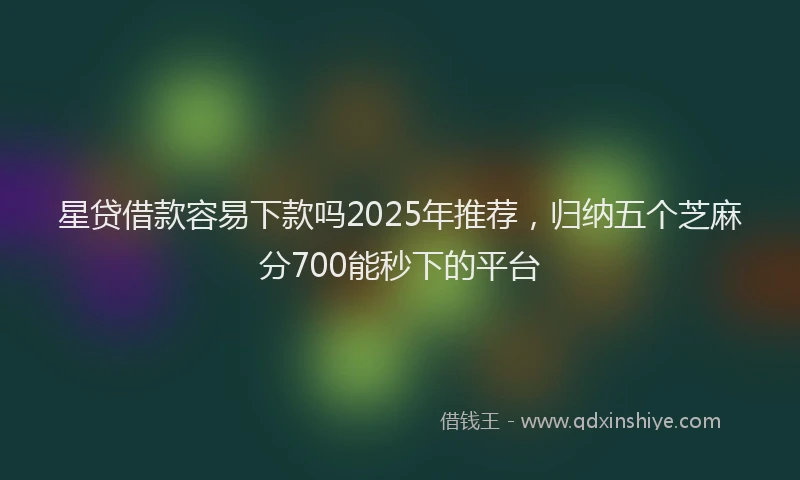 星贷借款容易下款吗2025年推荐，归纳五个芝麻分700能秒下的平台