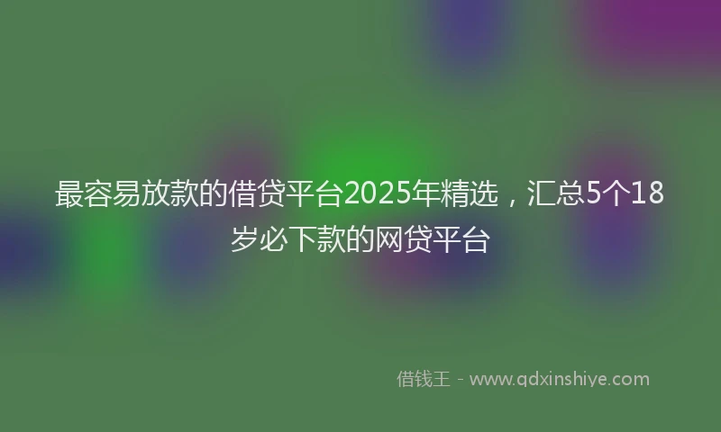 最容易放款的借贷平台2025年精选，汇总5个18岁必下款的网贷平台