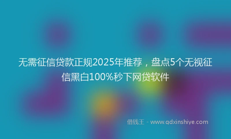 无需征信贷款正规2025年推荐，盘点5个无视征信黑白100%秒下网贷软件