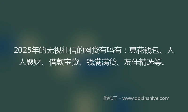 2025年的无视征信的网贷有吗有：惠花钱包、人人聚财、借款宝贷、钱满满贷、友佳精选等。